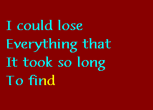 I could lose
Everything that

It took so long
To find