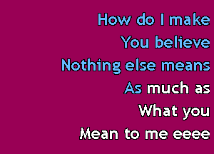 How do I make
You believe
Nothing else means

As much as
What you
Mean to me eeee