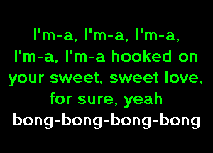 l'm-a, l'm-a, l'm-a,
l'm-a, l'm-a hooked on
your sweet, sweet love,
for sure, yeah
bong-bong-bong-bong