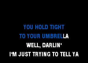 YOU HOLD TIGHT

TO YOUR UMBRELLA
WELL, DARLIH'
I'M JUST TRYING TO TELL YA