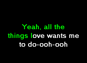 Yeah, all the

things love wants me
to do-ooh-ooh