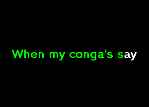When my conga's say