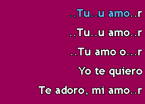 ..Tu..u amo..r
..Tu..u amo..r

..Tu amo o...r

Yo te quiero

Te adoro, mi amo..r