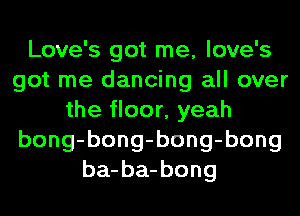 Love's got me, love's
got me dancing all over
the floor, yeah
bong-bong-bong-bong
ba-ba-bong