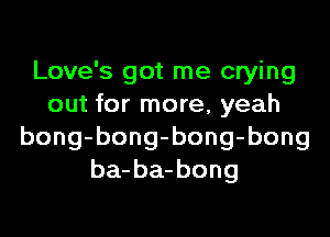 Love's got me crying
out for more, yeah
bong-bong-bong-bong
ba-ba-bong