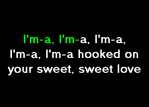 l'm-a, l'm-a, l'm-a,

I'm-a, I'm-a hooked on
your sweet, sweet love