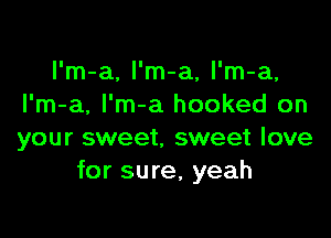 l'm-a, l'm-a, l'm-a,
l'm-a, l'm-a hooked on

your sweet, sweet love
for sure, yeah