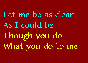 Let me be as clear
As I could be

Though you do
What you do to me