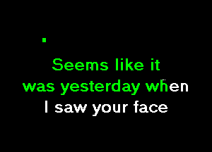 Seems like it

was yesterday when
I saw your face