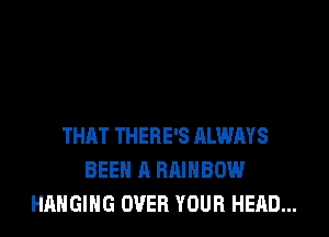 THAT THERE'S ALWAYS
BEEN A RAINBOW
HANGING OVER YOUR HEAD...