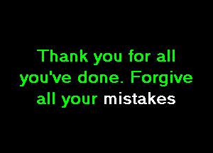 Thank you for all

you've done. Forgive
all your mistakes