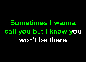 Sometimes I wanna

call you but I know you
won't be there