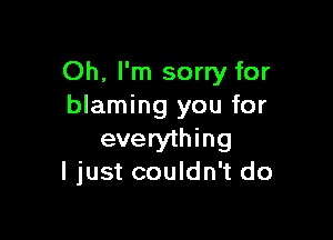 Oh, I'm sorry for
blaming you for

everything
ljust couldn't do