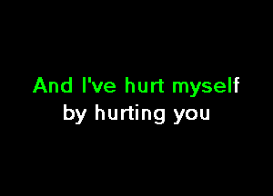 And I've hurt myself

by hurting you