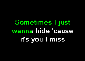 Sometimes I just

wanna hide 'cause
it's you I miss