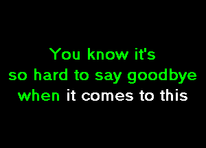 You know it's

so hard to say goodbye
when it comes to this