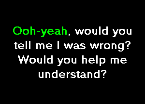 Ooh-yeah, would you
tell me I was wrong?

Would you help me
understand?