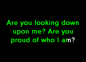 Are you looking down

upon me? Are you
proud of who I am?