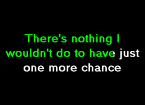 There's nothing I

wouldn't do to have just
one more chance