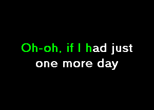 Oh-oh. if I had just

one more day