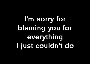 I'm sorry for
blaming you for

everything
ljust couldn't do