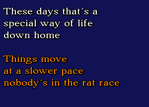 These days that's a
special way of life
down home

Things move
at a slower pace
nobodys in the rat race