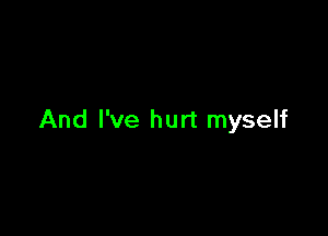 And I've hurt myself