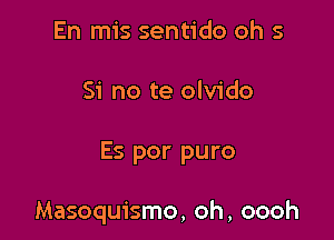 En mis sentido oh 5

Si no te olvido

Es por puro

Masoquismo, oh, oooh