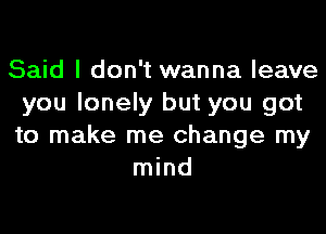 Said I don't wanna leave
you lonely but you got
to make me change my

mind