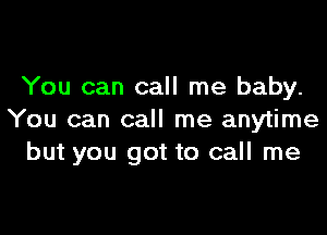 You can call me baby.

You can call me anytime
but you got to call me