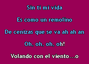 Sin ti mi Vida

Es como un remolino

De cenizas que se va ah ah an

Oh, oh, oh, oh!

Volando con el viento...o