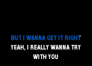 BUT I WANNA GET IT RIGHT
YEAH, I REALLY WANNA TRY
WITH YOU