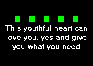 El El El El El
This youthful heart can
love you, yes and give

you what you need