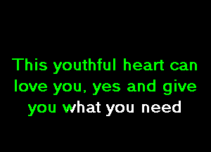 This youthful heart can

love you. yes and give
you what you need
