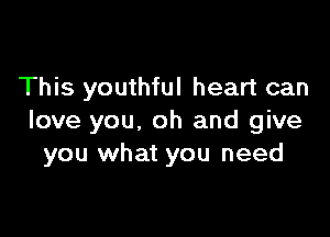 This youthful heart can

love you, oh and give
you what you need