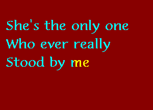 She's the only one
Who ever really

Stood by me