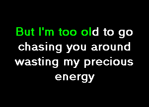 But I'm too old to go
chasing you around

wasting my precious
energy