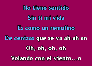 No tiene sentido
Sin ti mi Vida

Es como un remolino

De cenizas que se va ah ah an
Oh, oh, oh, oh

Volando con el viento...o