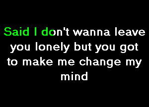 Said I don't wanna leave
you lonely but you got
to make me change my

mind