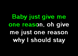 Baby just give me
one reason, oh give

me just one reason
why I should stay