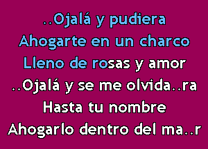 ..0jal3 y pudiera
Ahogarte en un charco
Lleno de rosas y amor
..0jal3 y se me olvida..ra
Hasta tu nombre
Ahogarlo dentro del ma..r