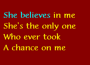 She believes in me
She's the only one

Who ever took
A chance on me