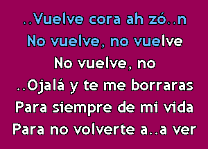 ..Vuelve cora ah zo..n
No vuelve, no vuelve
No vuelve, no
..0jala y to me borraras
Para siempre de mi Vida
Para no volverte a..a ver