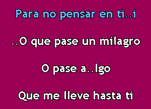 Para no pensar en ti..i

..O que pase un milagro

O pase a..lgo

Que me lleve hasta ti