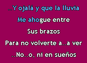 ..Y ojala y que la lluvia

Me ahogue entre
Sus brazos
Para no volverte a..a ver

..No..o, ni en suerios