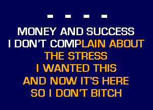 MONEY AND SUCCESS
I DON'T COMPLAIN ABOUT
THE STRESS
I WANTED THIS
AND NOW IT'S HERE
SO I DON'T BITCH