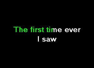 The first time ever

I saw