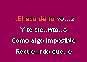 ..El eco de tu vo...z

Y te sie..nto..o

Como algo imposible

Recue. .rdo que..e