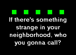 El El El El El
If there's something
strange in your
neighborhood, who
you gonna call?