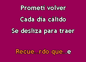 Prometi volver

Cada dia c6lido

Se desliza para traer

Recue. .rdo que..e